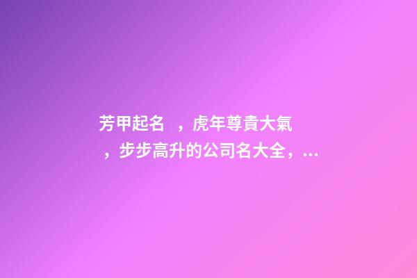 芳甲起名，虎年尊貴大氣，步步高升的公司名大全，2023年名字大全-第1張-公司起名-玄機派